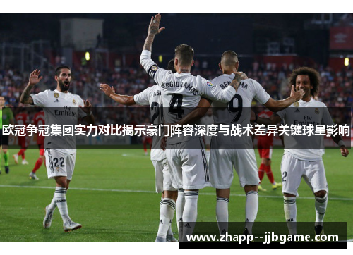 欧冠争冠集团实力对比揭示豪门阵容深度与战术差异关键球星影响