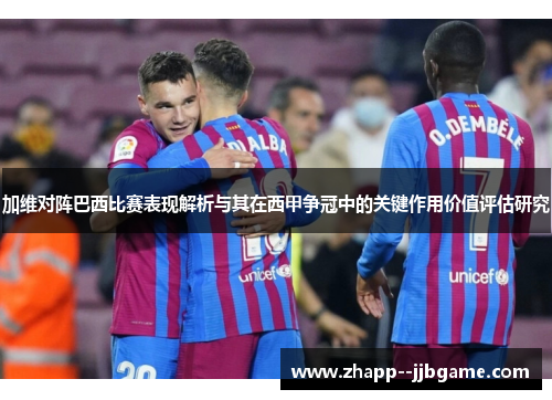 加维对阵巴西比赛表现解析与其在西甲争冠中的关键作用价值评估研究 加维对阵巴西比赛表现解析与其在西甲争冠中的关键作用价值评估研究