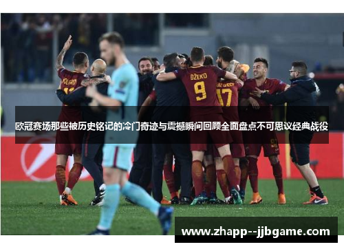 欧冠赛场那些被历史铭记的冷门奇迹与震撼瞬间回顾全面盘点不可思议经典战役