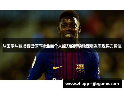 从国家队赛场看巴尔韦德全面个人能力的持续稳定爆发表现实力价值 从国家队赛场看巴尔韦德全面个人能力的持续稳定爆发表现实力价值