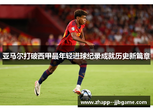 亚马尔打破西甲最年轻进球纪录成就历史新篇章