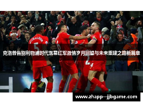 克洛普告别利物浦时代落幕红军激情岁月回望与未来重建之路新篇章 克洛普告别利物浦时代落幕红军激情岁月回望与未来重建之路新篇章