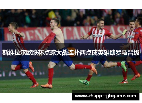 斯维拉尔欧联杯点球大战连扑两点成英雄助罗马晋级 斯维拉尔欧联杯点球大战连扑两点成英雄助罗马晋级