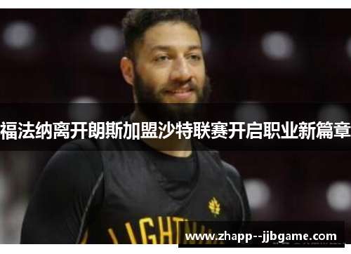 福法纳离开朗斯加盟沙特联赛开启职业新篇章