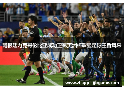 阿根廷力克哥伦比亚成功卫冕美洲杯彰显足球王者风采