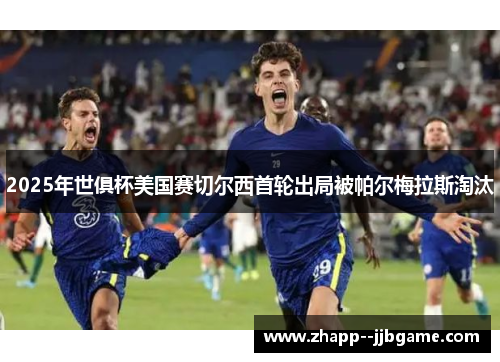 2025年世俱杯美国赛切尔西首轮出局被帕尔梅拉斯淘汰 2025年世俱杯美国赛切尔西首轮出局被帕尔梅拉斯淘汰