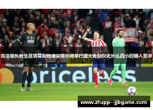 克洛普执教生涯落幕利物浦安菲尔德举行盛大告别仪式长达四小时感人至深 克洛普执教生涯落幕利物浦安菲尔德举行盛大告别仪式长达四小时感人至深