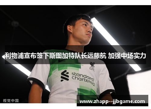 利物浦宣布签下斯图加特队长远藤航 加强中场实力 利物浦宣布签下斯图加特队长远藤航 加强中场实力