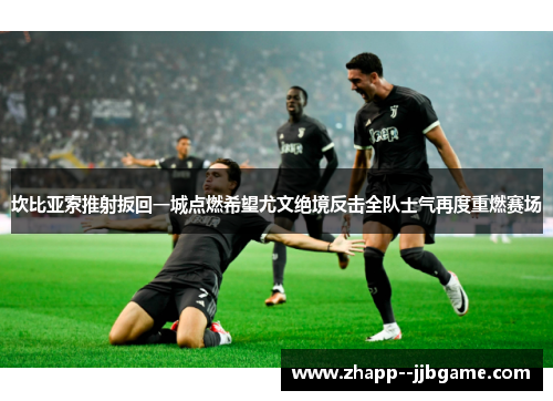 坎比亚索推射扳回一城点燃希望尤文绝境反击全队士气再度重燃赛场 坎比亚索推射扳回一城点燃希望尤文绝境反击全队士气再度重燃赛场