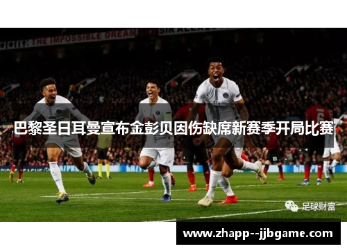 巴黎圣日耳曼宣布金彭贝因伤缺席新赛季开局比赛 巴黎圣日耳曼宣布金彭贝因伤缺席新赛季开局比赛