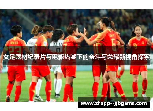 女足题材纪录片与电影热潮下的奋斗与荣耀新视角探索