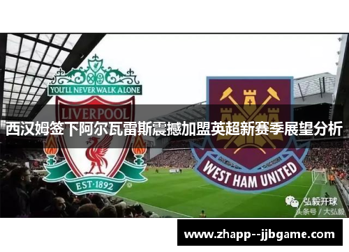 西汉姆签下阿尔瓦雷斯震撼加盟英超新赛季展望分析 西汉姆签下阿尔瓦雷斯震撼加盟英超新赛季展望分析
