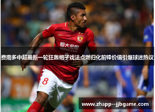 费南多中超最新一轮狂轰帽子戏法点燃归化前锋价值引爆球迷热议 费南多中超最新一轮狂轰帽子戏法点燃归化前锋价值引爆球迷热议