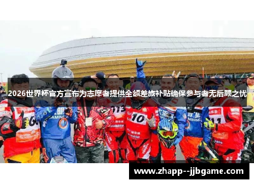 2026世界杯官方宣布为志愿者提供全额差旅补贴确保参与者无后顾之忧
