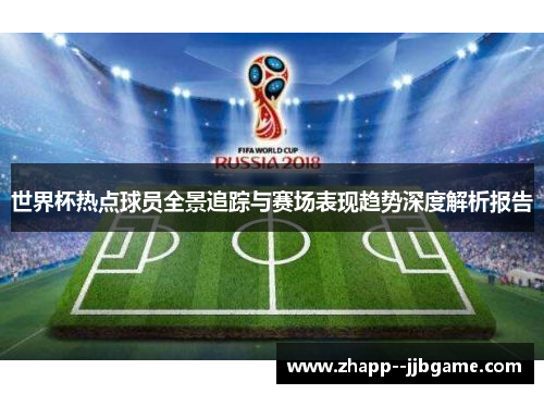 世界杯热点球员全景追踪与赛场表现趋势深度解析报告