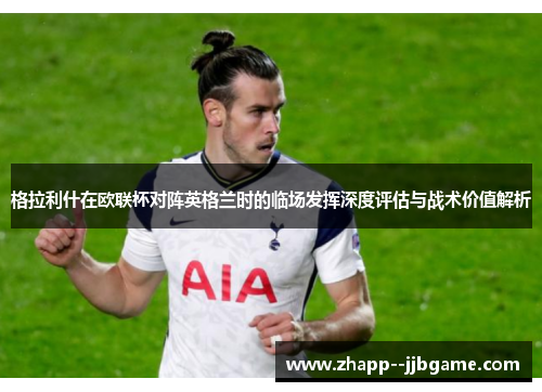 格拉利什在欧联杯对阵英格兰时的临场发挥深度评估与战术价值解析 格拉利什在欧联杯对阵英格兰时的临场发挥深度评估与战术价值解析