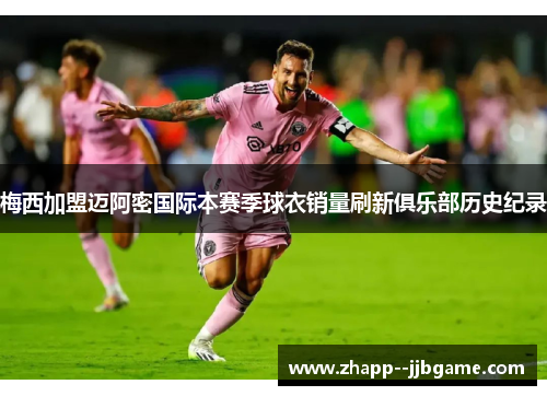 梅西加盟迈阿密国际本赛季球衣销量刷新俱乐部历史纪录