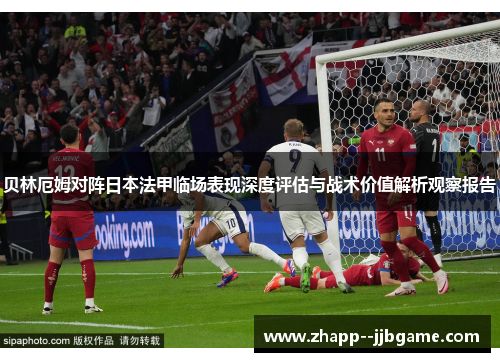 贝林厄姆对阵日本法甲临场表现深度评估与战术价值解析观察报告 贝林厄姆对阵日本法甲临场表现深度评估与战术价值解析观察报告