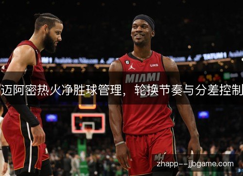 迈阿密热火净胜球管理,轮换节奏与分差控制 迈阿密热火净胜球管理,轮换节奏与分差控制