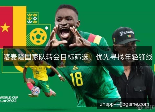 喀麦隆国家队转会目标筛选,优先寻找年轻锋线 喀麦隆国家队转会目标筛选,优先寻找年轻锋线