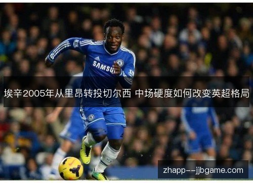 埃辛2005年从里昂转投切尔西 中场硬度如何改变英超格局 埃辛2005年从里昂转投切尔西 中场硬度如何改变英超格局
